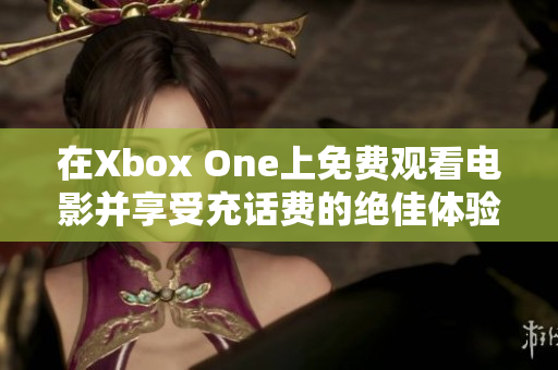 在Xbox One上免费观看电影并享受充话费的绝佳体验