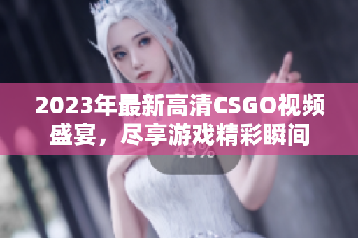 2023年最新高清CSGO视频盛宴，尽享游戏精彩瞬间