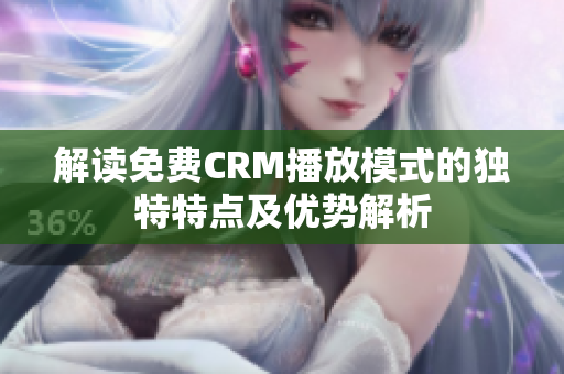 解读免费CRM播放模式的独特特点及优势解析