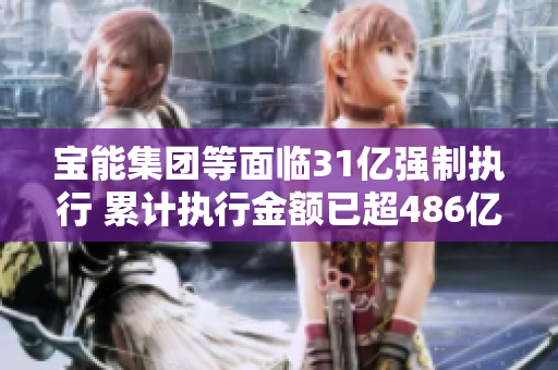 宝能集团等面临31亿强制执行 累计执行金额已超486亿