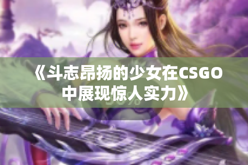 《斗志昂扬的少女在CSGO中展现惊人实力》