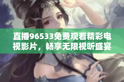 直播96533免费观看精彩电视影片，畅享无限视听盛宴