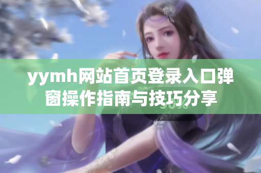 yymh网站首页登录入口弹窗操作指南与技巧分享