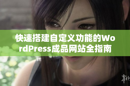 快速搭建自定义功能的WordPress成品网站全指南