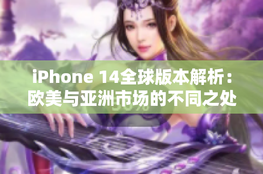 iPhone 14全球版本解析：欧美与亚洲市场的不同之处