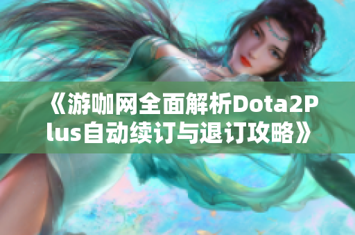 《游咖网全面解析Dota2Plus自动续订与退订攻略》