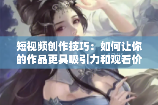 短视频创作技巧：如何让你的作品更具吸引力和观看价值