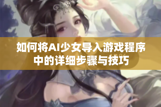 如何将AI少女导入游戏程序中的详细步骤与技巧