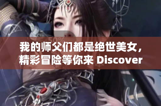 我的师父们都是绝世美女，精彩冒险等你来 Discover