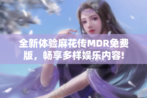 全新体验麻花传MDR免费版，畅享多样娱乐内容!