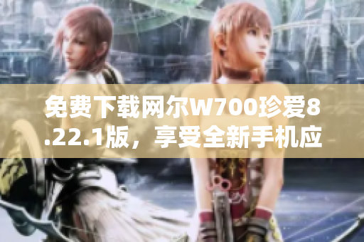 免费下载网尔W700珍爱8.22.1版，享受全新手机应用体验