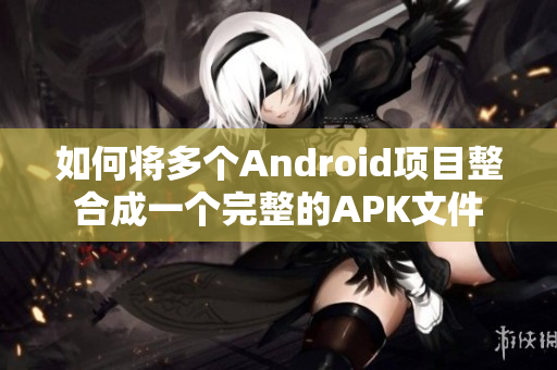 如何将多个Android项目整合成一个完整的APK文件