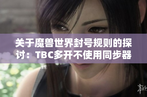 关于魔兽世界封号规则的探讨：TBC多开不使用同步器是否安全