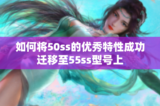 如何将50ss的优秀特性成功迁移至55ss型号上