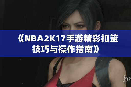 《NBA2K17手游精彩扣篮技巧与操作指南》