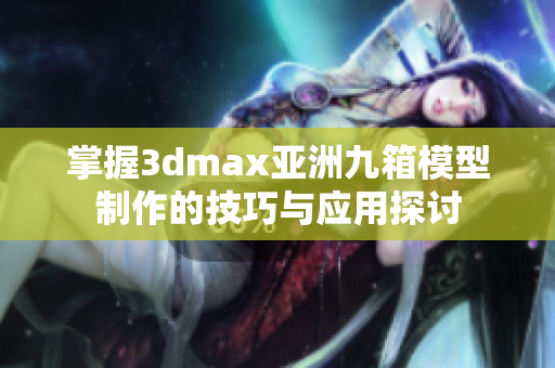 掌握3dmax亚洲九箱模型制作的技巧与应用探讨