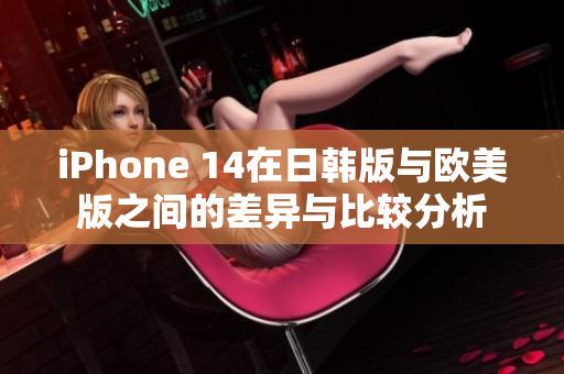 iPhone 14在日韩版与欧美版之间的差异与比较分析