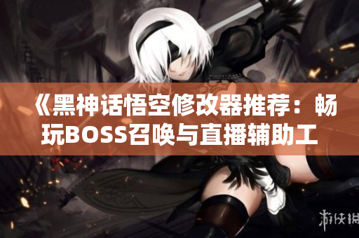 《黑神话悟空修改器推荐：畅玩BOSS召唤与直播辅助工具》