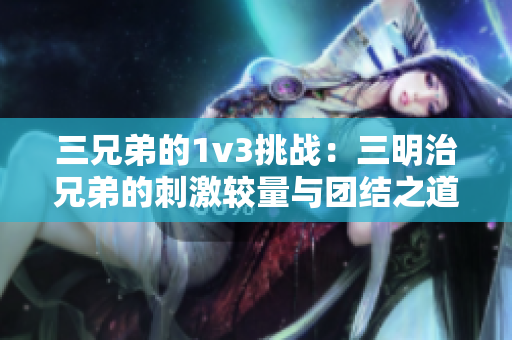 三兄弟的1v3挑战：三明治兄弟的刺激较量与团结之道