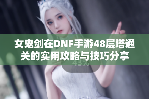 女鬼剑在DNF手游48层塔通关的实用攻略与技巧分享