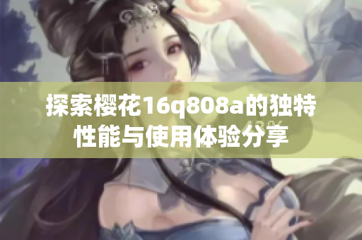 探索樱花16q808a的独特性能与使用体验分享