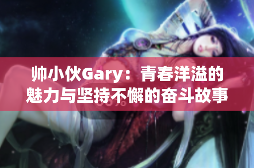 帅小伙Gary：青春洋溢的魅力与坚持不懈的奋斗故事