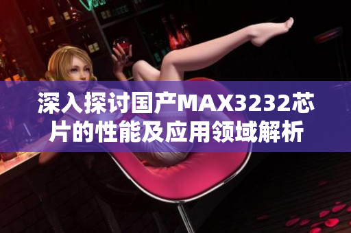 深入探讨国产MAX3232芯片的性能及应用领域解析