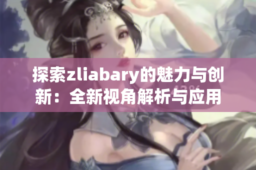 探索zliabary的魅力与创新：全新视角解析与应用