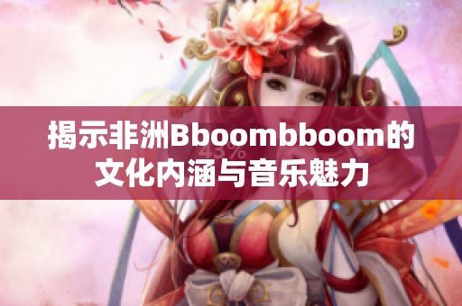 揭示非洲Bboombboom的文化内涵与音乐魅力