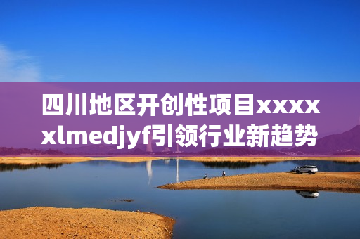 四川地区开创性项目xxxxxlmedjyf引领行业新趋势