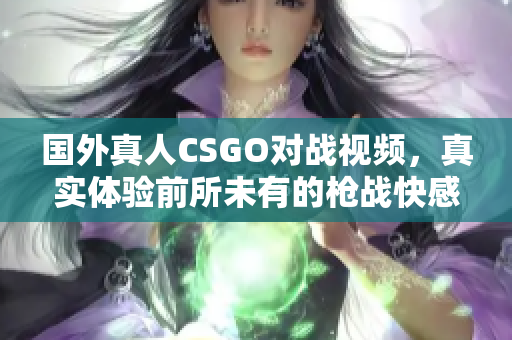 国外真人CSGO对战视频，真实体验前所未有的枪战快感