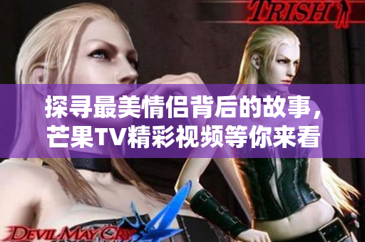 探寻最美情侣背后的故事，芒果TV精彩视频等你来看