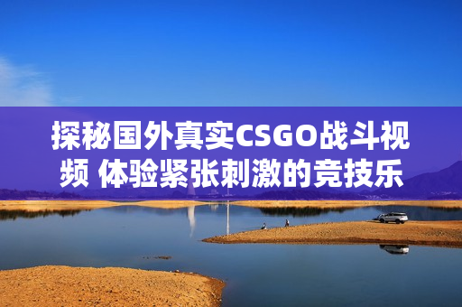 探秘国外真实CSGO战斗视频 体验紧张刺激的竞技乐趣