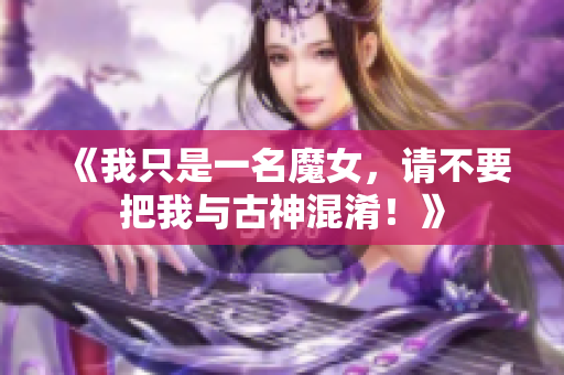 《我只是一名魔女，请不要把我与古神混淆！》