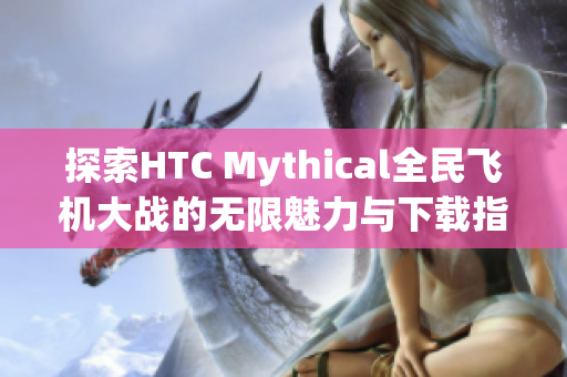 探索HTC Mythical全民飞机大战的无限魅力与下载指南