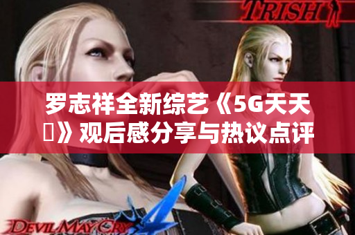 罗志祥全新综艺《5G天天奭》观后感分享与热议点评