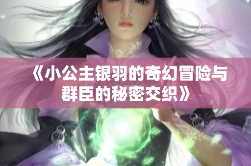 《小公主银羽的奇幻冒险与群臣的秘密交织》