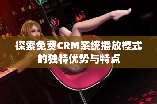 探索免费CRM系统播放模式的独特优势与特点