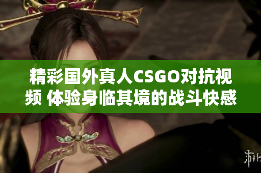 精彩国外真人CSGO对抗视频 体验身临其境的战斗快感