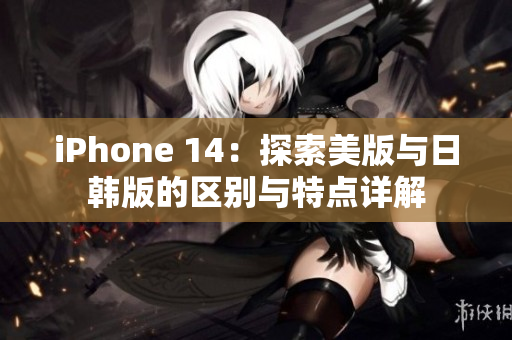 iPhone 14：探索美版与日韩版的区别与特点详解