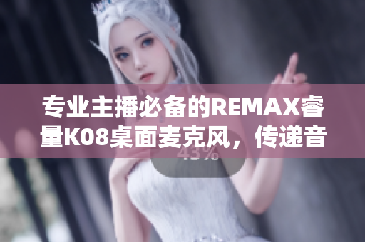 专业主播必备的REMAX睿量K08桌面麦克风，传递音质魅力