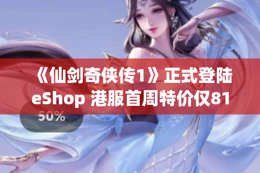 《仙剑奇侠传1》正式登陆eShop 港服首周特价仅81港币