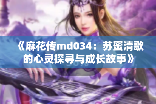 《麻花传md034：苏蜜清歌的心灵探寻与成长故事》