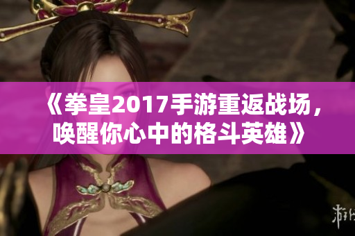 《拳皇2017手游重返战场，唤醒你心中的格斗英雄》