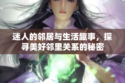 迷人的邻居与生活趣事，探寻美好邻里关系的秘密