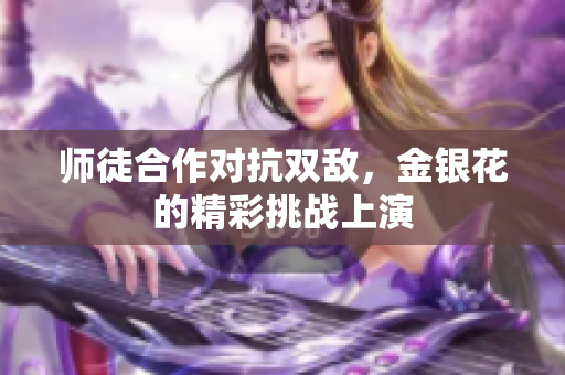 师徒合作对抗双敌，金银花的精彩挑战上演