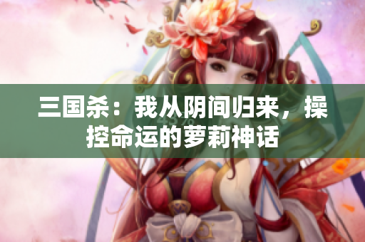 三国杀：我从阴间归来，操控命运的萝莉神话