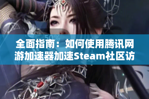 全面指南：如何使用腾讯网游加速器加速Steam社区访问速度