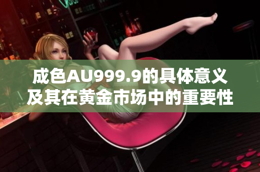 成色AU999.9的具体意义及其在黄金市场中的重要性解析