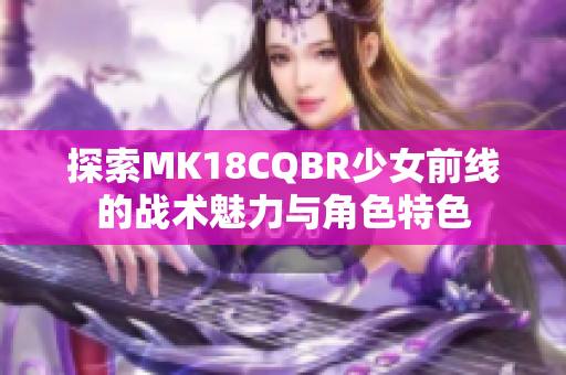 探索MK18CQBR少女前线的战术魅力与角色特色